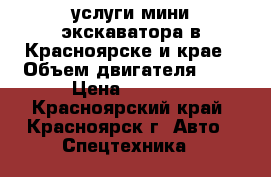 услуги мини экскаватора в Красноярске и крае › Объем двигателя ­ 0 › Цена ­ 1 000 - Красноярский край, Красноярск г. Авто » Спецтехника   